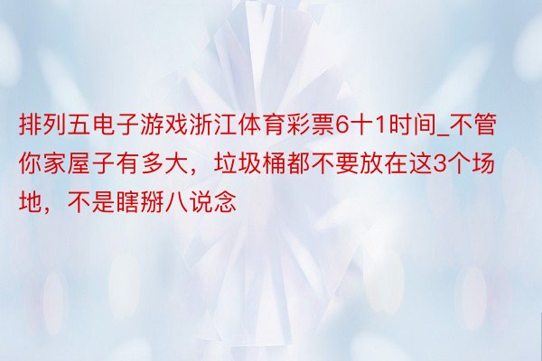 排列五电子游戏浙江体育彩票6十1时间_不管你家屋子有多大，垃圾桶都不要放在这3个场地，不是瞎掰八说念