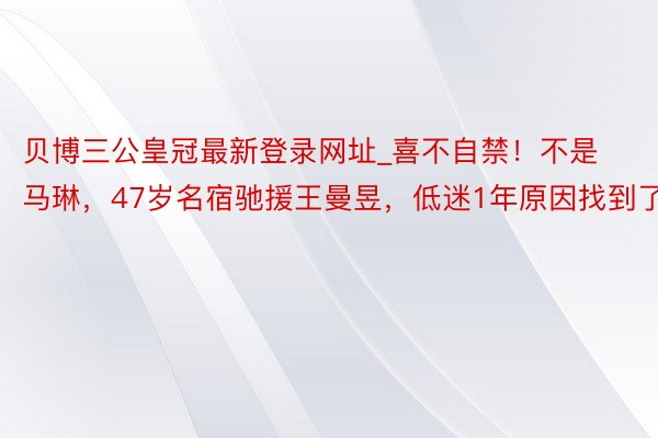 贝博三公皇冠最新登录网址_喜不自禁！不是马琳，47岁名宿驰援王曼昱，低迷1年原因找到了