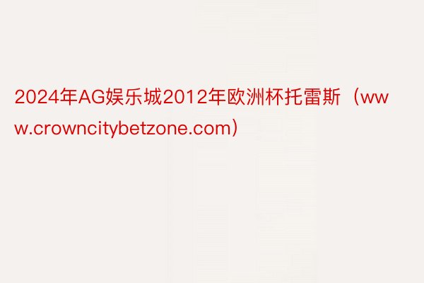 2024年AG娱乐城2012年欧洲杯托雷斯（www.crowncitybetzone.com）