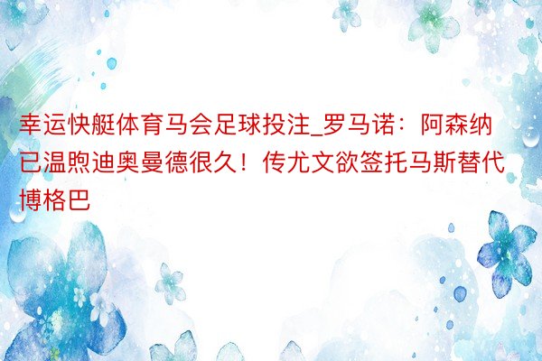 幸运快艇体育马会足球投注_罗马诺：阿森纳已温煦迪奥曼德很久！传尤文欲签托马斯替代博格巴