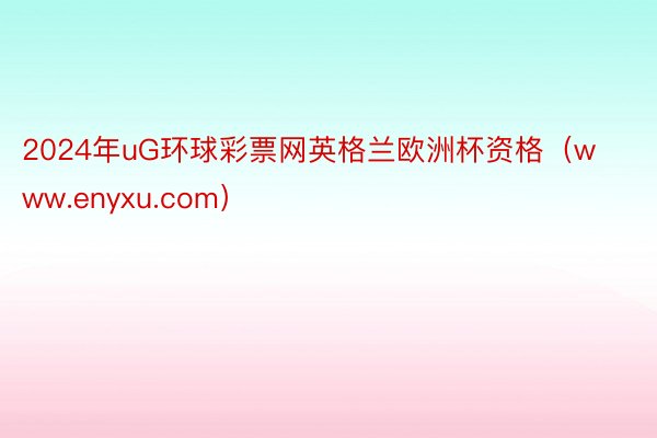 2024年uG环球彩票网英格兰欧洲杯资格（www.enyxu.com）