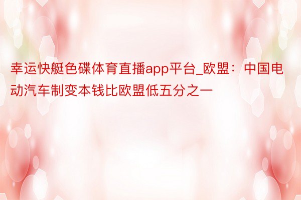 幸运快艇色碟体育直播app平台_欧盟：中国电动汽车制变本钱比欧盟低五分之一