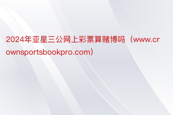 2024年亚星三公网上彩票算赌博吗（www.crownsportsbookpro.com）