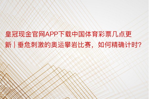 皇冠现金官网APP下载中国体育彩票几点更新 | 垂危刺激的奥运攀岩比赛，如何精确计时？