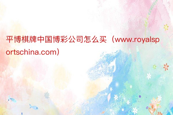 平博棋牌中国博彩公司怎么买（www.royalsportschina.com）
