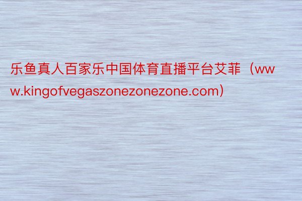 乐鱼真人百家乐中国体育直播平台艾菲（www.kingofvegaszonezonezone.com）