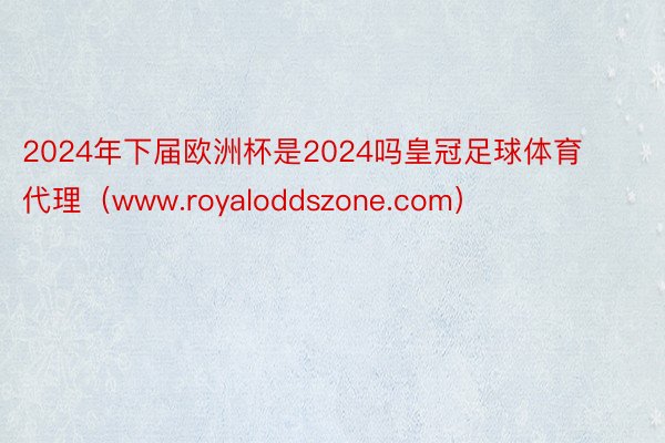 2024年下届欧洲杯是2024吗皇冠足球体育代理（www.royaloddszone.com）