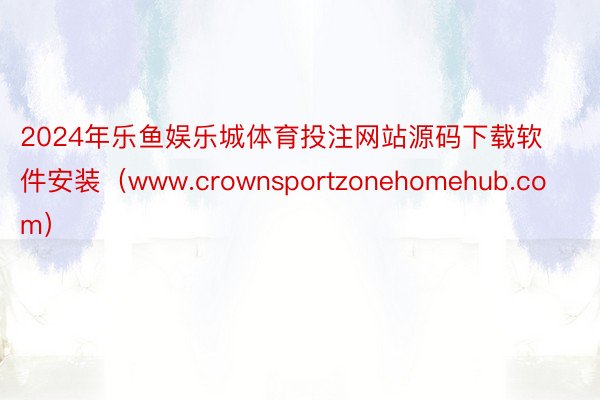 2024年乐鱼娱乐城体育投注网站源码下载软件安装（www.crownsportzonehomehub.com）