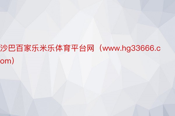 沙巴百家乐米乐体育平台网（www.hg33666.com）