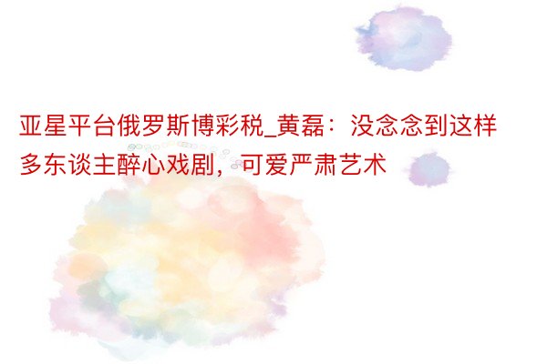 亚星平台俄罗斯博彩税_黄磊：没念念到这样多东谈主醉心戏剧，可爱严肃艺术