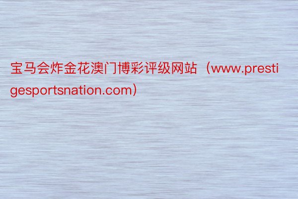 宝马会炸金花澳门博彩评级网站（www.prestigesportsnation.com）