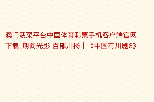 澳门菠菜平台中国体育彩票手机客户端官网下载_期间光影 百部川扬｜《中国有川剧8》