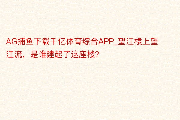 AG捕鱼下载千亿体育综合APP_望江楼上望江流，是谁建起了这座楼？