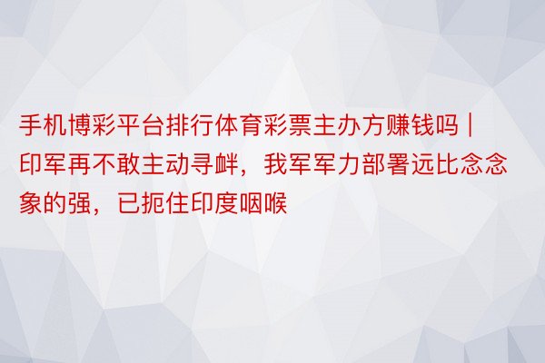 手机博彩平台排行体育彩票主办方赚钱吗 | 印军再不敢主动寻衅，我军军力部署远比念念象的强，已扼住印度咽喉