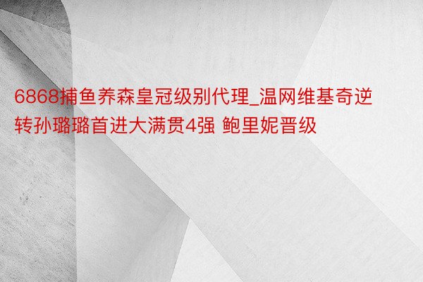 6868捕鱼养森皇冠级别代理_温网维基奇逆转孙璐璐首进大满贯4强 鲍里妮晋级