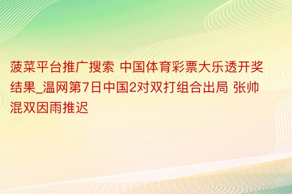 菠菜平台推广搜索 中国体育彩票大乐透开奖结果_温网第7日中国2对双打组合出局 张帅混双因雨推迟