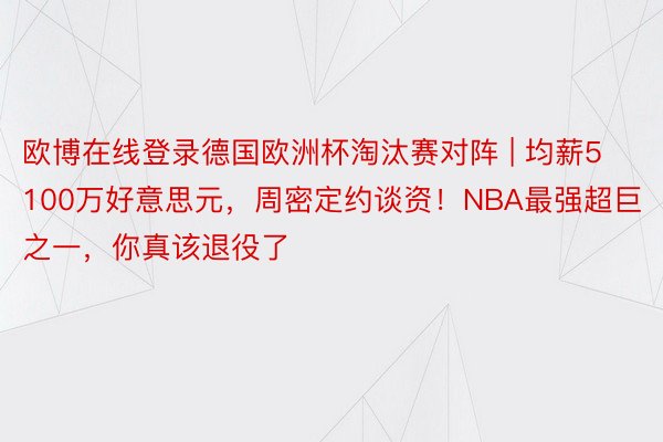 欧博在线登录德国欧洲杯淘汰赛对阵 | 均薪5100万好意思元，周密定约谈资！NBA最强超巨之一，你真该退役了