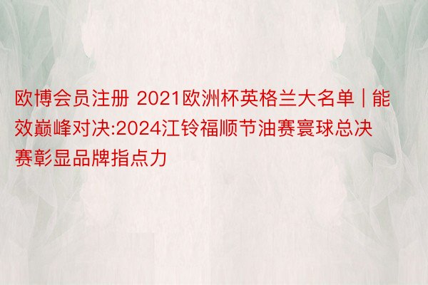 欧博会员注册 2021欧洲杯英格兰大名单 | 能效巅峰对决:2024江铃福顺节油赛寰球总决赛彰显品牌指点力