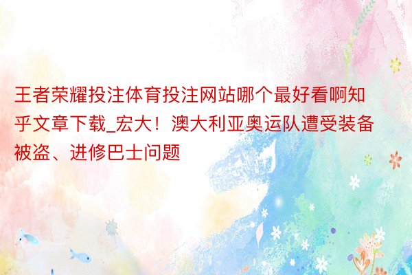 王者荣耀投注体育投注网站哪个最好看啊知乎文章下载_宏大！澳大利亚奥运队遭受装备被盗、进修巴士问题