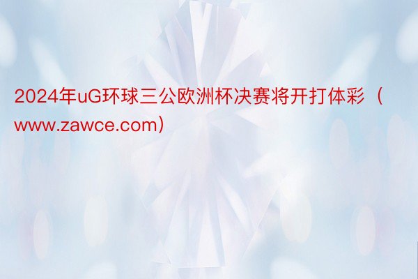 2024年uG环球三公欧洲杯决赛将开打体彩（www.zawce.com）