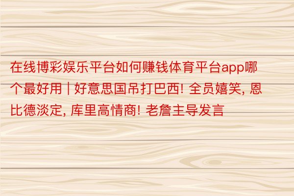 在线博彩娱乐平台如何赚钱体育平台app哪个最好用 | 好意思国吊打巴西! 全员嬉笑, 恩比德淡定, 库里高情商! 老詹主导发言