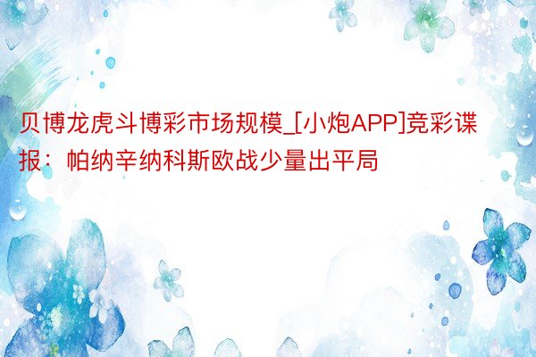 贝博龙虎斗博彩市场规模_[小炮APP]竞彩谍报：帕纳辛纳科斯欧战少量出平局