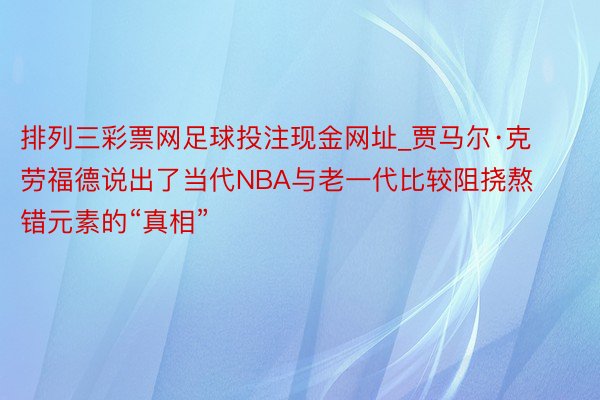 排列三彩票网足球投注现金网址_贾马尔·克劳福德说出了当代NBA与老一代比较阻挠熬错元素的“真相”