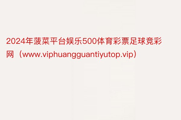 2024年菠菜平台娱乐500体育彩票足球竞彩网（www.viphuangguantiyutop.vip）