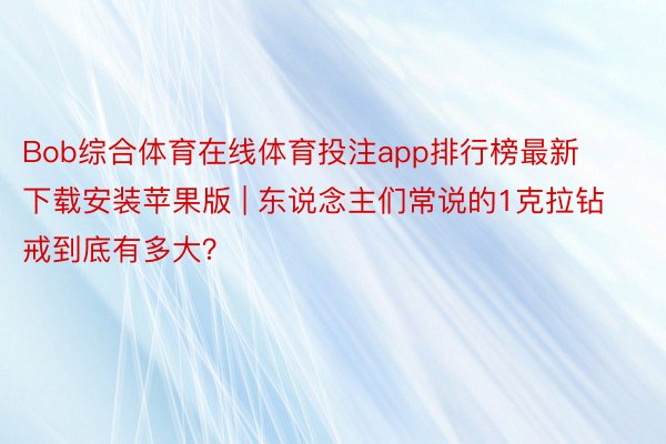 Bob综合体育在线体育投注app排行榜最新下载安装苹果版 | 东说念主们常说的1克拉钻戒到底有多大？