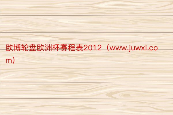 欧博轮盘欧洲杯赛程表2012（www.juwxi.com）