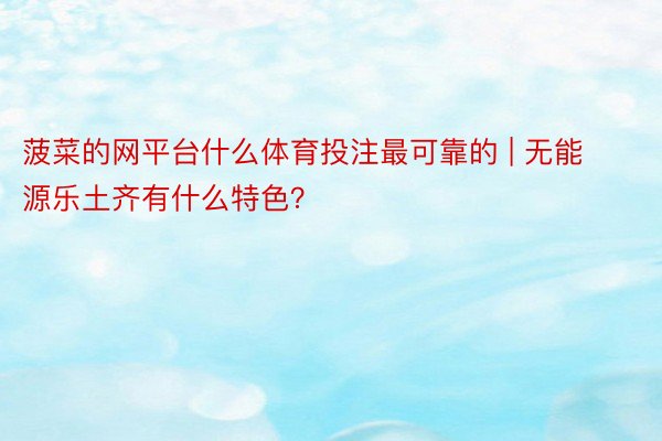 菠菜的网平台什么体育投注最可靠的 | 无能源乐土齐有什么特色？