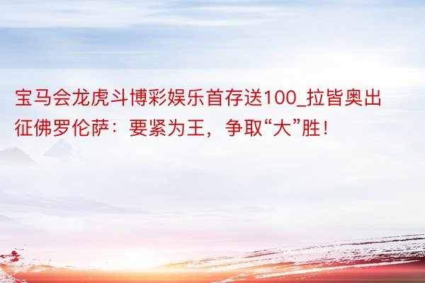 宝马会龙虎斗博彩娱乐首存送100_拉皆奥出征佛罗伦萨：要紧为王，争取“大”胜！