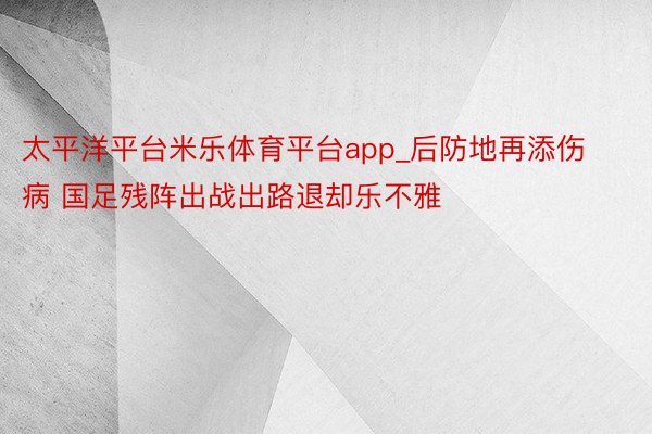 太平洋平台米乐体育平台app_后防地再添伤病 国足残阵出战出路退却乐不雅