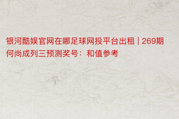 银河酷娱官网在哪足球网投平台出租 | 269期何尚成列三预测奖号：和值参考