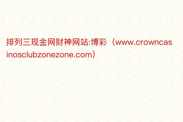 排列三现金网财神网站:博彩（www.crowncasinosclubzonezone.com）