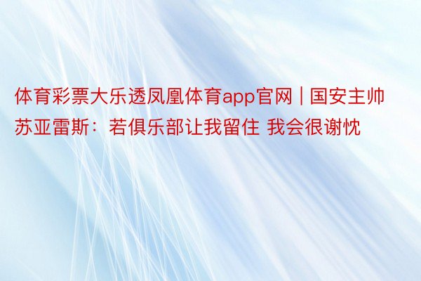 体育彩票大乐透凤凰体育app官网 | 国安主帅苏亚雷斯：若俱乐部让我留住 我会很谢忱