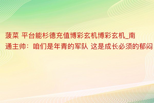 菠菜 平台能杉德充值博彩玄机博彩玄机_南通主帅：咱们是年青的军队 这是成长必须的郁闷