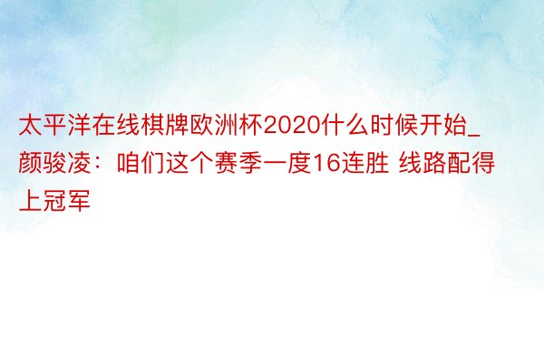 太平洋在线棋牌欧洲杯2020什么时候开始_颜骏凌：咱们这个赛季一度16连胜 线路配得上冠军