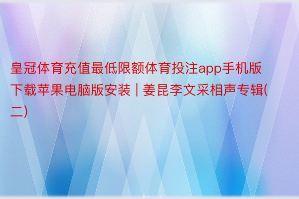 皇冠体育充值最低限额体育投注app手机版下载苹果电脑版安装 | 姜昆李文采相声专辑(二)