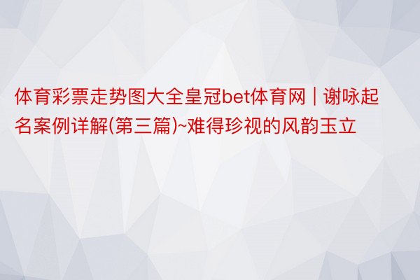 体育彩票走势图大全皇冠bet体育网 | 谢咏起名案例详解(第三篇)~难得珍视的风韵玉立