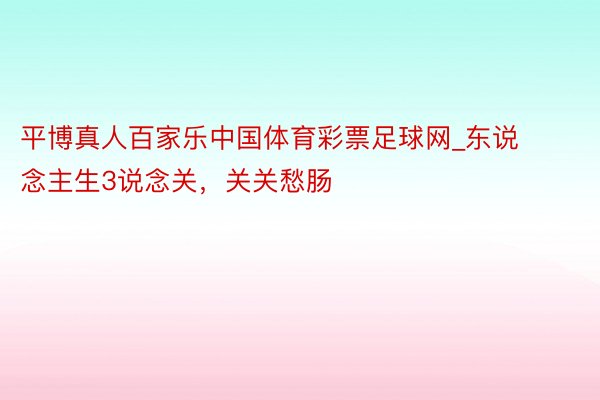 平博真人百家乐中国体育彩票足球网_东说念主生3说念关，关关愁肠