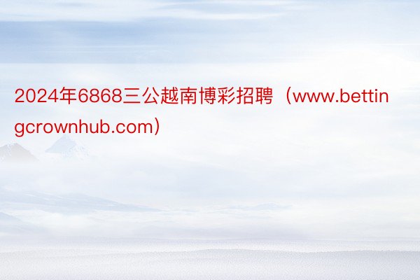 2024年6868三公越南博彩招聘（www.bettingcrownhub.com）