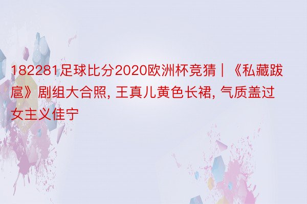 182281足球比分2020欧洲杯竞猜 | 《私藏跋扈》剧组大合照, 王真儿黄色长裙, 气质盖过女主义佳宁