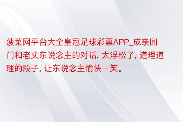 菠菜网平台大全皇冠足球彩票APP_成亲回门和老丈东说念主的对话, 太浮松了, 道理道理的段子, 让东说念主愉快一笑。