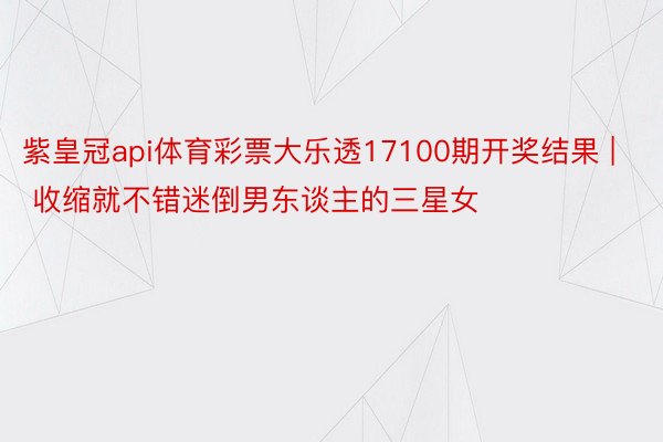 紫皇冠api体育彩票大乐透17100期开奖结果 | 收缩就不错迷倒男东谈主的三星女