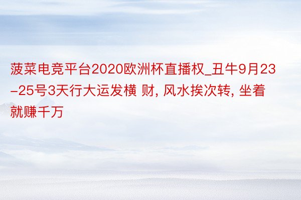 菠菜电竞平台2020欧洲杯直播权_丑牛9月23-25号3天行大运发横 财, 风水挨次转, 坐着就赚千万