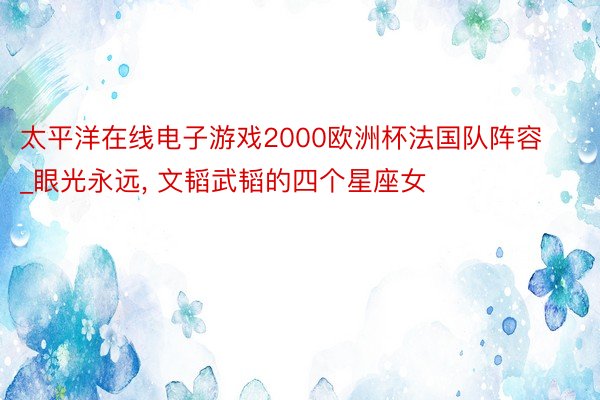 太平洋在线电子游戏2000欧洲杯法国队阵容_眼光永远, 文韬武韬的四个星座女