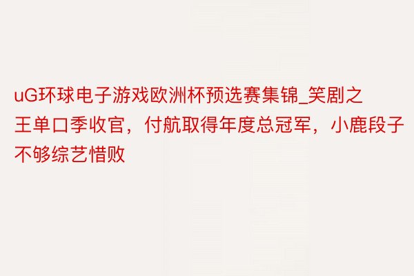 uG环球电子游戏欧洲杯预选赛集锦_笑剧之王单口季收官，付航取得年度总冠军，小鹿段子不够综艺惜败