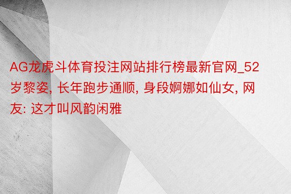 AG龙虎斗体育投注网站排行榜最新官网_52岁黎姿, 长年跑步通顺, 身段婀娜如仙女, 网友: 这才叫风韵闲雅