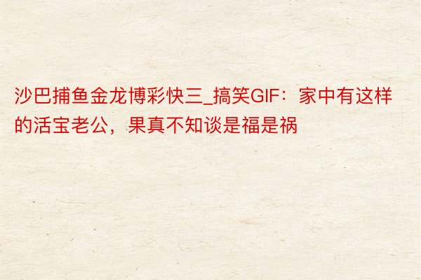 沙巴捕鱼金龙博彩快三_搞笑GIF：家中有这样的活宝老公，果真不知谈是福是祸